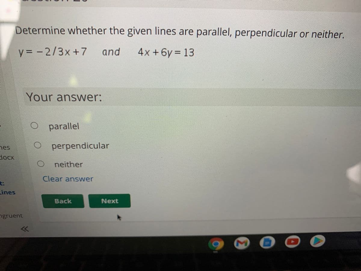 Determine whether the given lines are parallel, perpendicular or neither.
y3 -2/3x+7
and
4x +6y = 13
Your answer:
parallel
nes
O perpendicular
docx
neither
Clear answer
t:
Lines
Back
Next
ngruent
