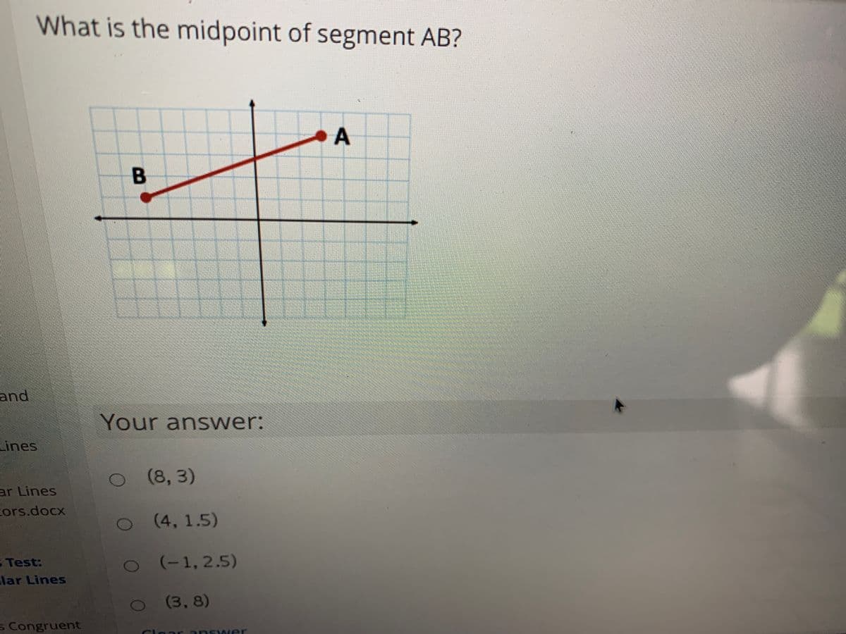 What is the midpoint of segment AB?
and
Your answer:
Lines
(8, 3)
ar Lines
cors.docx
(4, 1.5)
Test:
2-1,2.5)
lar Lines
2 3, 8)
s Congruent
Cloar ansy wer
A.
