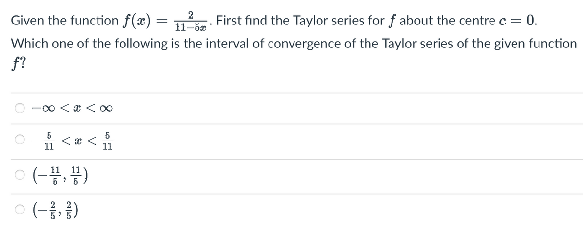 Given the function f(x)
11–52
First find the Taylor series for f about the centre c = 0.
Which one of the following is the interval of convergence of the Taylor series of the given function
f?
-∞ < x < 0
5
0-1<x<
11
ㅇ(-끝,끝)
5
- (- // , })
5
11
-