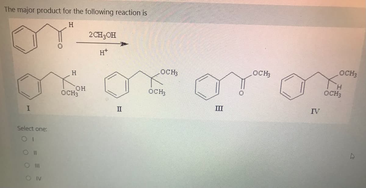 The major product for the following reaction is
H
2CH3OH
OCH3
OCH3
OCH3
H.
H.
OCH3
он
OCH3
OCH3
II
IV
II
Select one:
