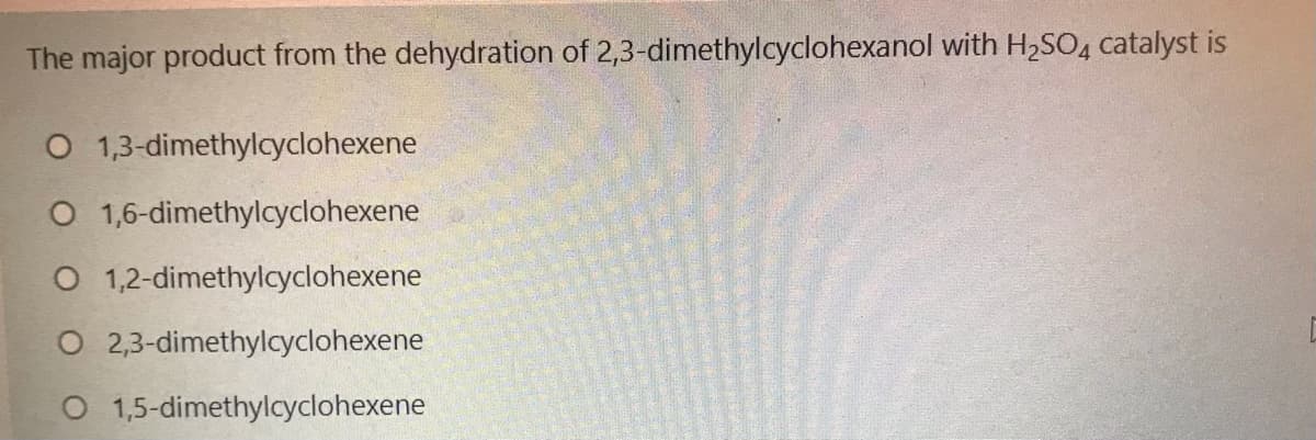 The major product from the dehydration of 2,3-dimethylcyclohexanol with H2SO4 catalyst is
O 1,3-dimethylcyclohexene
O 1,6-dimethylcyclohexene
O 1,2-dimethylcyclohexene
O 2,3-dimethylcyclohexene
O 1,5-dimethylcyclohexene
