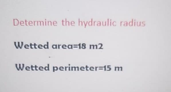 Determine the hydraulic radius
Wetted area=18 m2
Wetted perimeter%-D15 m
