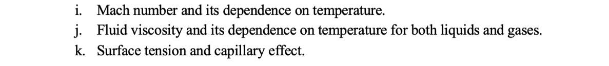 i. Mach number and its dependence on temperature.
j. Fluid viscosity and its dependence on temperature for both liquids and gases.
k. Surface tension and capillary effect.
