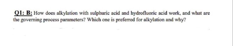 Q1: B: How does alkylation with sulphuric acid and hydrofluoric acid work, and what are
the governing process parameters? Which one is preferred for alkylation and why?