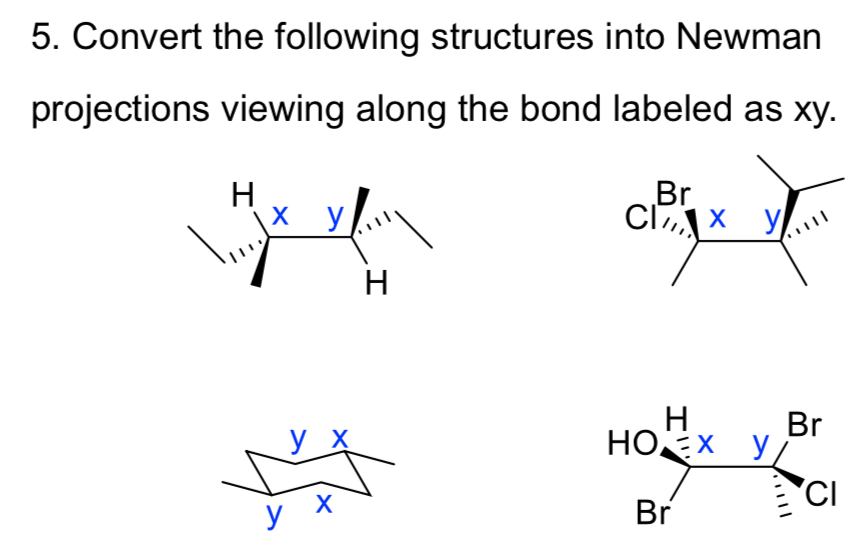 5. Convert the following structures into Newman
projections viewing along the bond labeled as xy.
H
х у
Br
Ci,x y
H
H
Br
y_x
HOX y
CI
ух
Br
