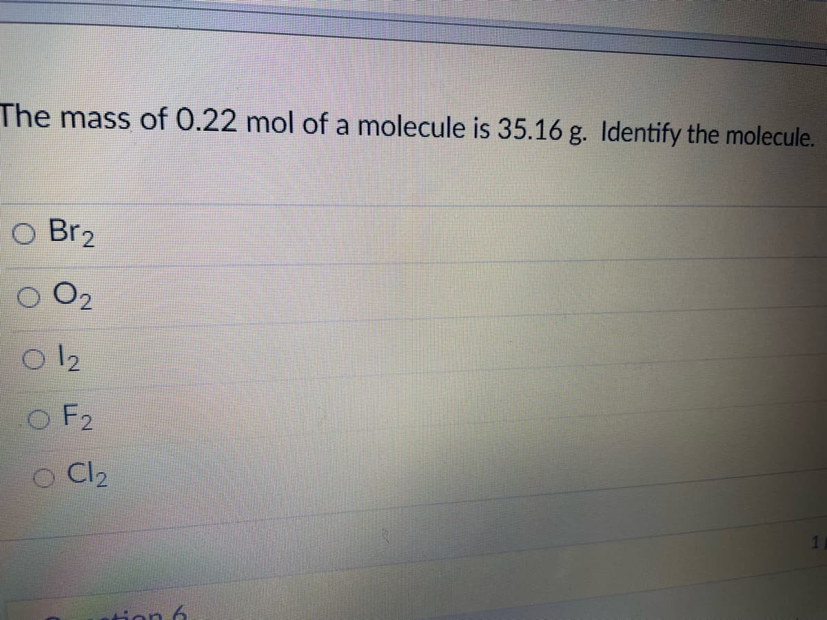 The mass of 0.22 mol of a molecule is 35.16 g. Identify the molecule.
O Br2
O2
12
OF2
O Cl2
ion 6
