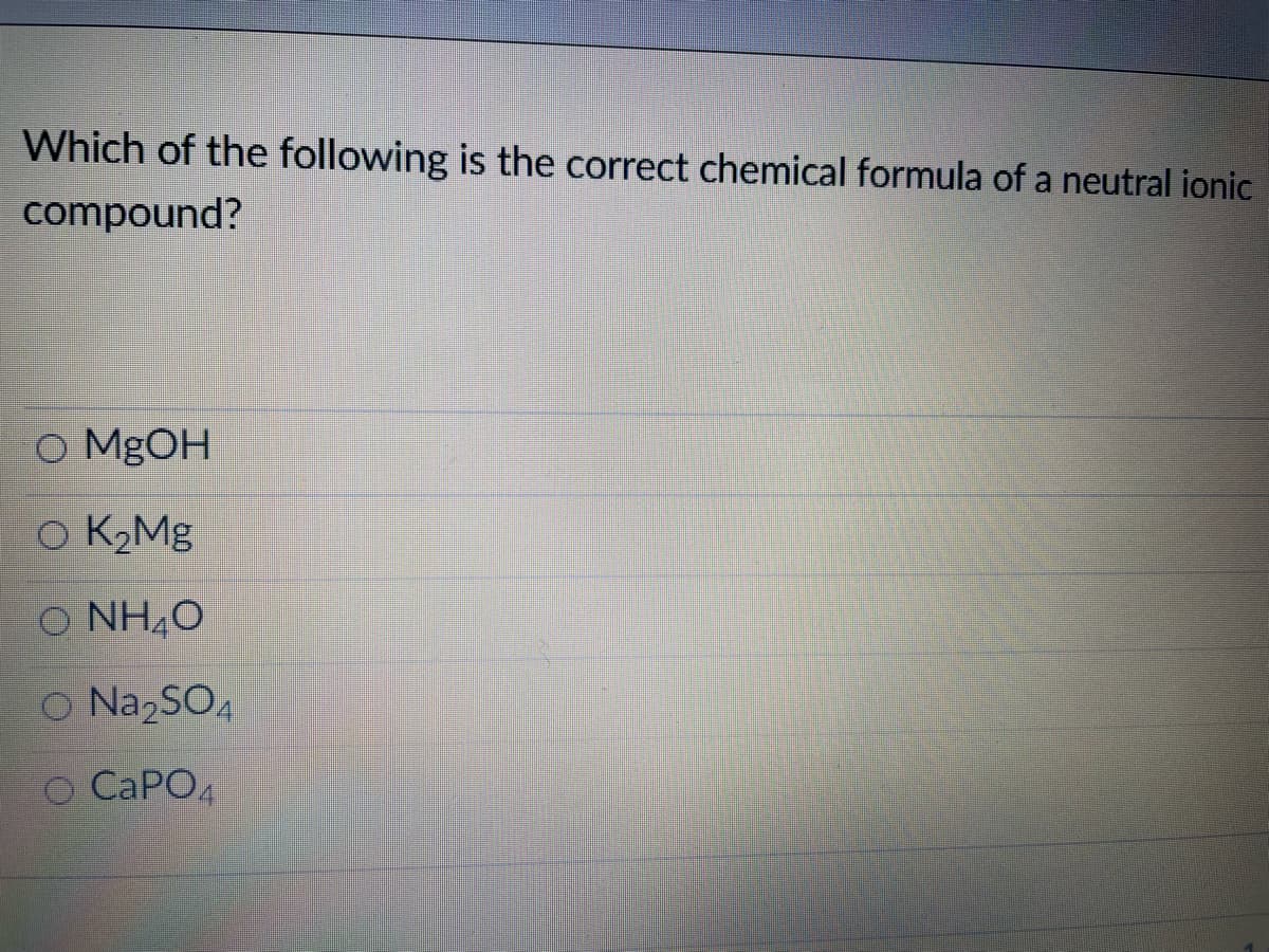 Which of the following is the correct chemical formula of a neutral ionic
compound?
O MGOH
o K2MB
O NH4O
O Na2SO4
O CAPO4
