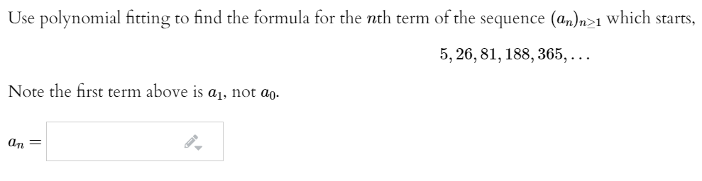 Use polynomial fitting to find the formula for the nth term of the
sequence (an)n>1 which starts,
5, 26, 81, 188, 365, ..
Note the first term above is a1, not ao.
an =
