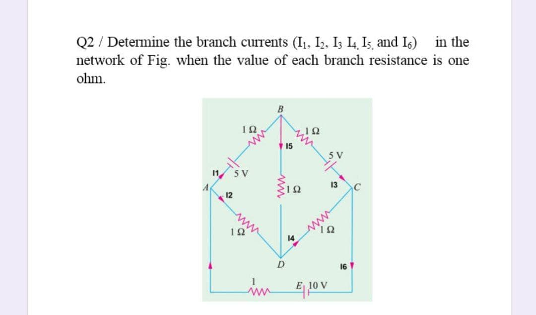 Q2 / Determine the branch currents (I1, I2, I3 I4 Is, and I6) in the
network of Fig. when the value of each branch resistance is one
ohm.
15
5 V
5 V
13
C
12
ww
10
14
16
in
