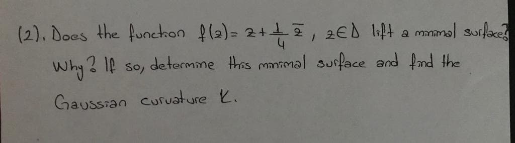 (2), Does the funchon fl2)= 2+2, 2€D lift a mnamol surlace
Why ? 1f so, determme this mnmal surface and fnd the
Gaussian curuature K.
