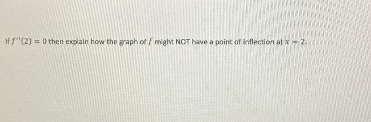 If f"(2) = 0 then explain how the graph of f might NOT have a point of inflection at x = 2.
