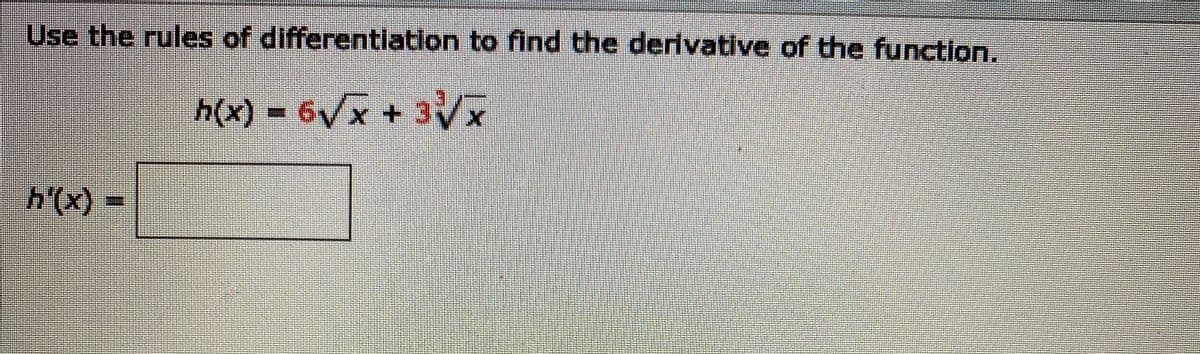 Use the rules of differentiation to find the derivative of the function.
h(x) = 6/x + 3Vx
h'(x) =
(x),4
