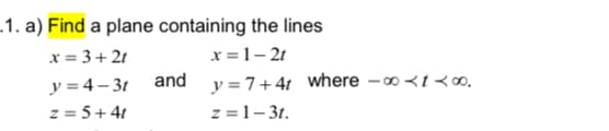 .1. a) Find a plane containing the lines
x =1– 21
x = 3+ 21
y = 4 – 3t and y = 7+4t where -o <t<∞o.
z = 5+41
z =1-31.
