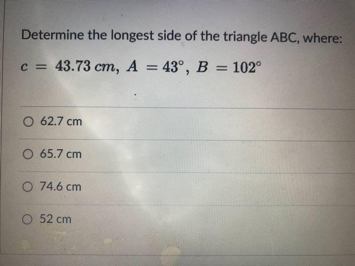 Determine the longest side of the triangle ABC, where:
с 3 43.73 ст, А 3 43°, В - 102°
%D
O 62.7 cm
O 65.7 cm
O 74.6 cm
О 52 сm
