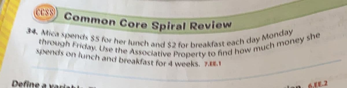 through Friday, Use the Associative Property to find how much money she
34. Mica spends $5 for her lunch and $2 for breakfast each day Monday
spends on lunch and breakfast for 4 weeks. 7.EE.1
Common Core Spiral Review
CCS
Define a variahl
EE.2
in
