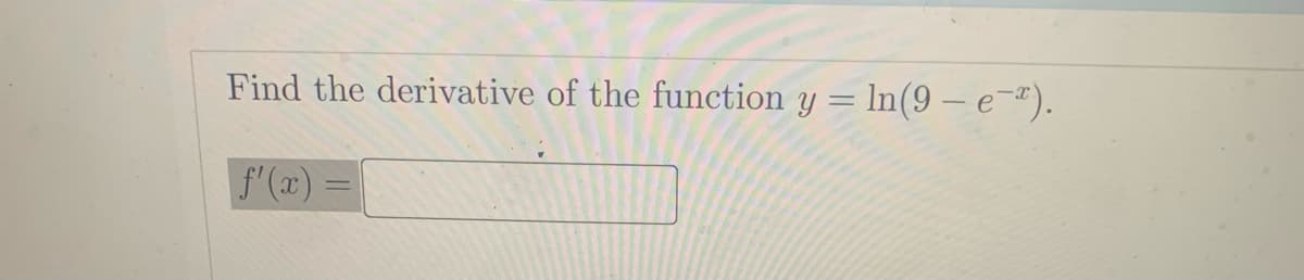 Find the derivative of the function y = ln(9 - e-).
f'(x) =
