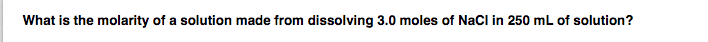 What is the molarity of a solution made from dissolving 3.0 moles of NaCI in 250 mL of solution?
