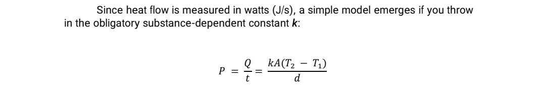 Since heat flow is measured in watts (J/s), a simple model emerges if you throw
in the obligatory substance-dependent constant k:
kA(T2 –
T1)
P =
d
