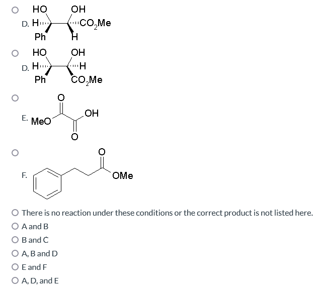OH
D.HCO₂Me
H
HO
E.
D. H
F.
Ph
HO
Ph
MeO
OH
"H
CO₂Me
OH
OMe
O There is no reaction under these conditions or the correct product is not listed here.
O A and B
O B and C
O A, B and D
O E and F
O A, D, and E