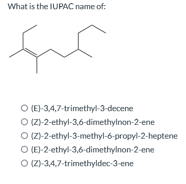 What is the IUPAC name of:
(E)-3,4,7-trimethyl-3-decene
O (Z)-2-ethyl-3,6-dimethylnon-2-ene
O (Z)-2-ethyl-3-methyl-6-propyl-2-heptene
O (E)-2-ethyl-3,6-dimethylnon-2-ene
O (Z)-3,4,7-trimethyldec-3-ene