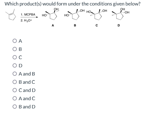 Which product(s) would form under the conditions given below?
OH,
OH
OH HO
LOH
JOH
1. MCPBA HO
2. H₂O*
O A
OB
с
OD
A and B
O B and C
O C and D
A and C
O B and D
HO
B
с
D