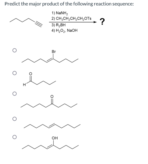 Predict the major product of the following reaction sequence:
1) NaNH,
2)
H
CH3CH₂CH₂CH₂OTs
3) R₂BH
4) H₂O₂, NaOH
Br
OH
?