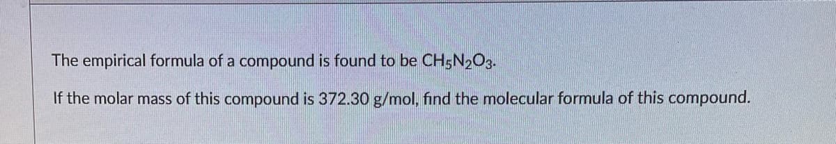 The empirical formula of a compound is found to be CH5N203.
If the molar mass of this compound is 372.30 g/mol, find the molecular formula of this compound.

