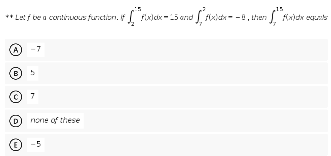 ,15
15
** Let f be a continuous function. If f(x)dx = 15 and
| f{x)dx= - 8, then
| f(x)dx equals
A
-7
В
7
none of these
(E -5
