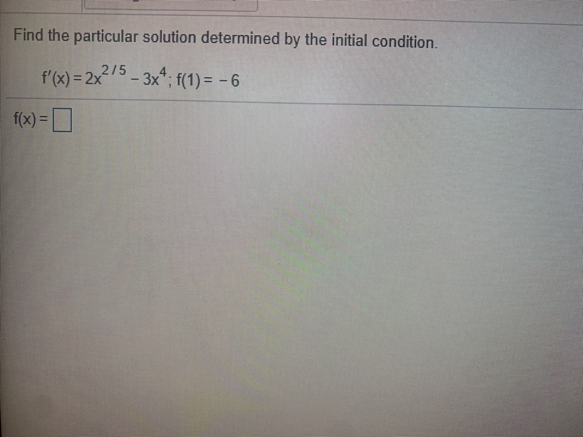 Find the particular solution determined by the initial condition.
f'(x) = 2x²/5 _ 3xª, f(1) = -6
f(x) =
