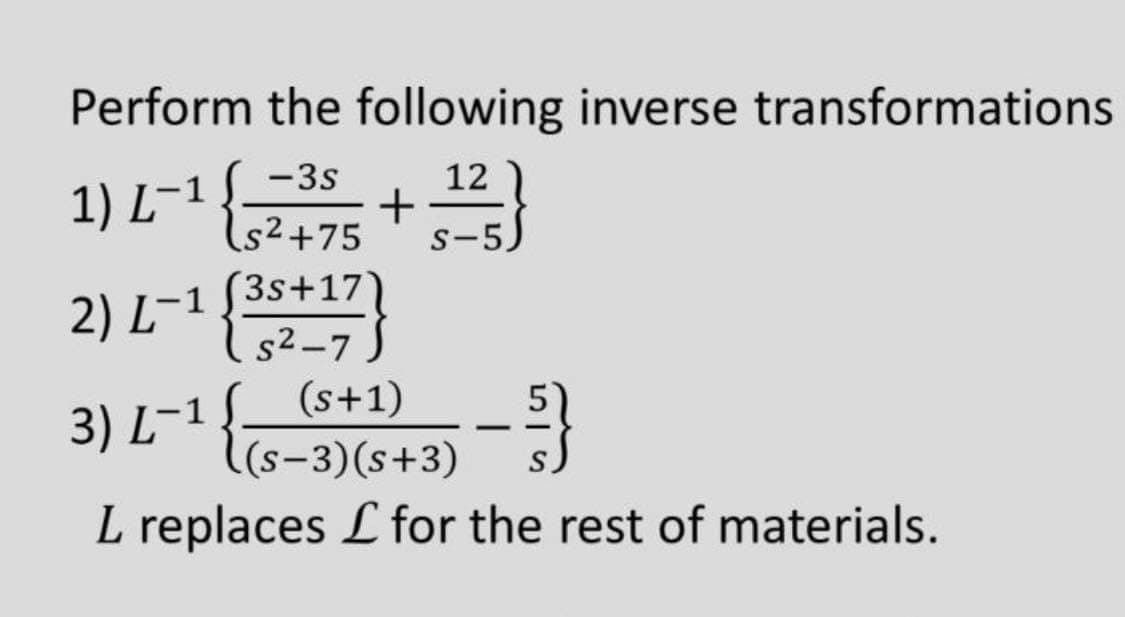 Perform the following inverse transformations
-3s
1) L¬1
12
+
(s²+75
s-5)
3s+17
s2-7.
(s+1)
l(s-3)(s+3)
2) L-1 **"
3) L¬1
-
L replaces L for the rest of materials.
