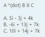 А *(dot) В X C
A. 5i - 3j + 4k
В. -бі + 13ј + 7k
C. 10i + 14j + 7k

