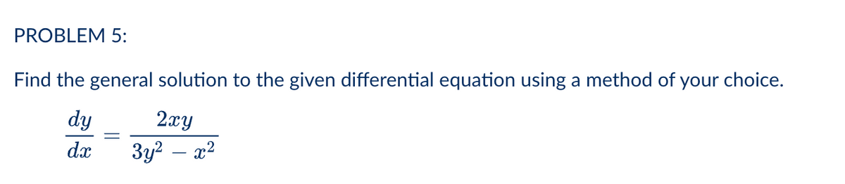 PROBLEM 5:
Find the general solution to the given differential equation using a method of your choice.
dy
2xy
dx
3y2 – x2
