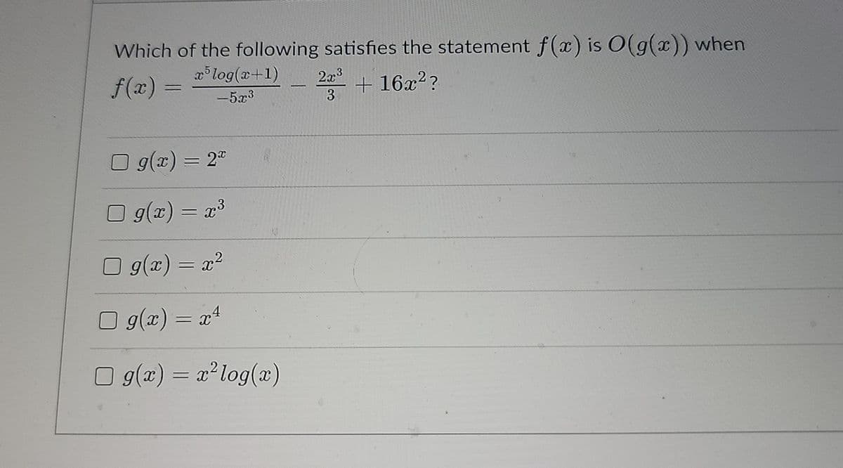 Which of the following satisfies the statement f(x) is O(g(x)) when
f(x) =
x5 log(x+1) 2x³
-5x3³
+16x²?
3
g(x) = 2x
g(x) = x³
☐ g(x) = x²
g(x) = x4
□ g(x) = x² log(x)
-