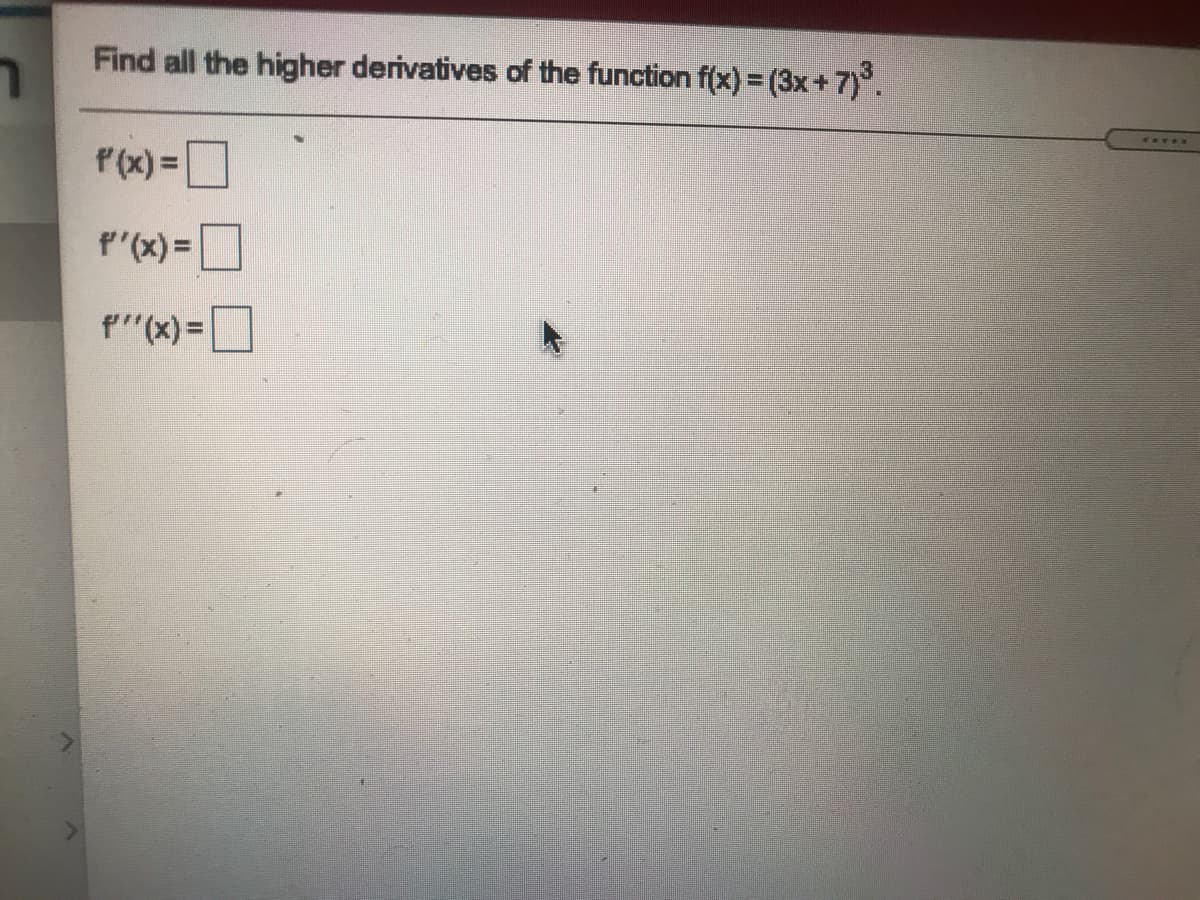 Find all the higher derivatives of the function f(x) = (3x+7)°.
P(x) =D
P'(x) =]
f"(x)=
