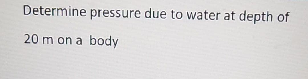 Determine pressure due to water at depth of
20 m on a body
