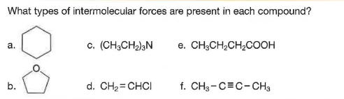 What types of intermolecular forces are present in each compound?
c. (CH;CH2)N
e. CH;CH,CH,COOH
a.
b.
d. CH2 = CHCI
f. CH3-C=C-CH3
