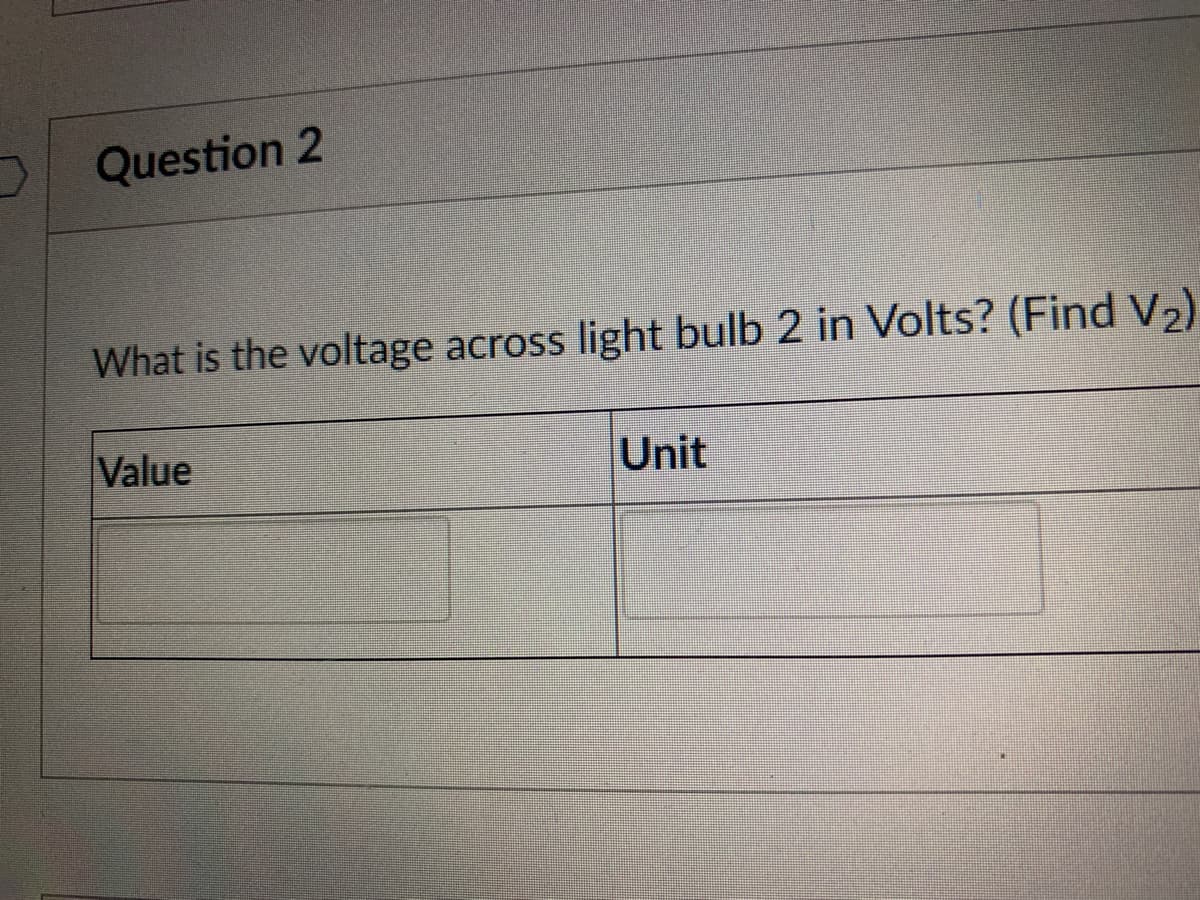 Question 2
What is the voltage across light bulb 2 in Volts? (Find V2)
Value
Unit
