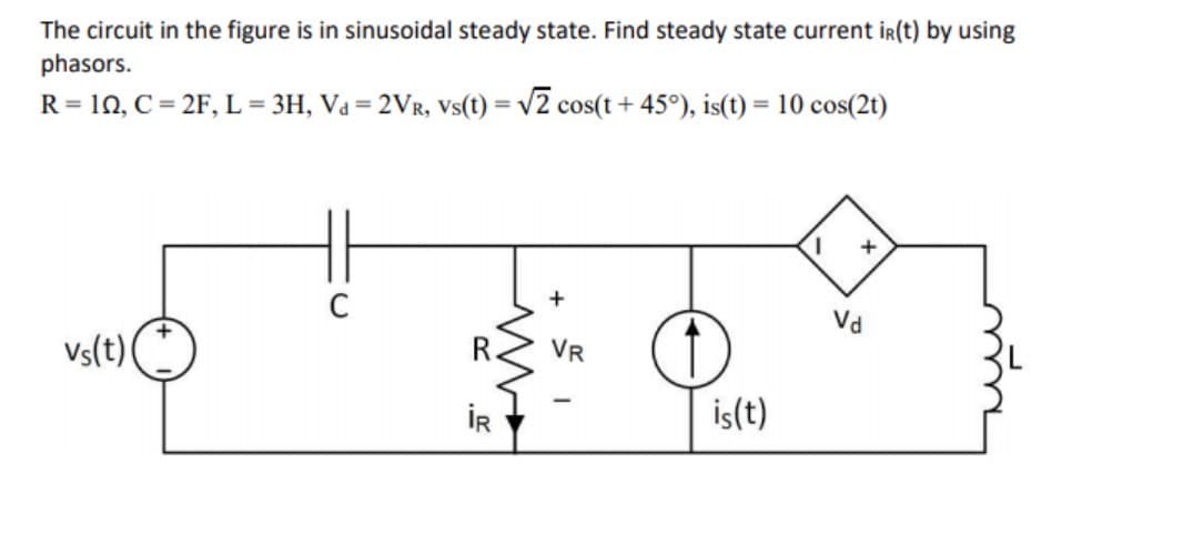 The circuit in the figure is in sinusoidal steady state. Find steady state current ir(t) by using
phasors.
R = 10, C= 2F, L = 3H, Va= 2Vr, vs(t) = v2 cos(t+ 45°), is(t) = 10 cos(2t)
%3D
+
C
Vd
Vs(t)(
VR
İR
is(t)
