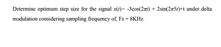 Determine optimum step size for the signal x(t)= -3cos(2rt) + 2sin(275t)+t under delta
modulation considering sampling frequency of, Fs = 8KHZ.
