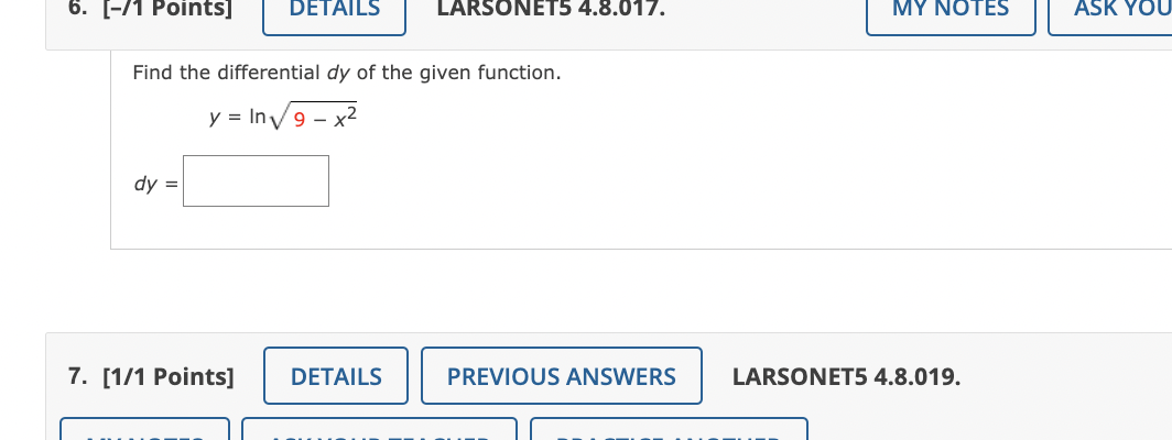 6. [-/1 Points] DETAILS
Find the differential dy of the given function.
y = In√√9-x²
dy =
7. [1/1 Points]
LARSONET5 4.8.017.
DETAILS
PREVIOUS ANSWERS
MY NOTES
LARSONET5 4.8.019.
ASK YOU