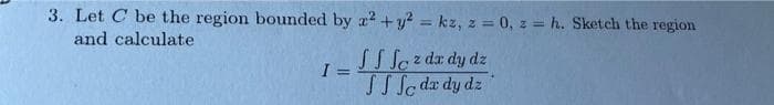 3. Let C be the region bounded by a2 +y? = kz, z = 0, z = h. Sketch the region
and calculate
%3D
SS Sozda dy dz
I =
SS Se da dy dz
