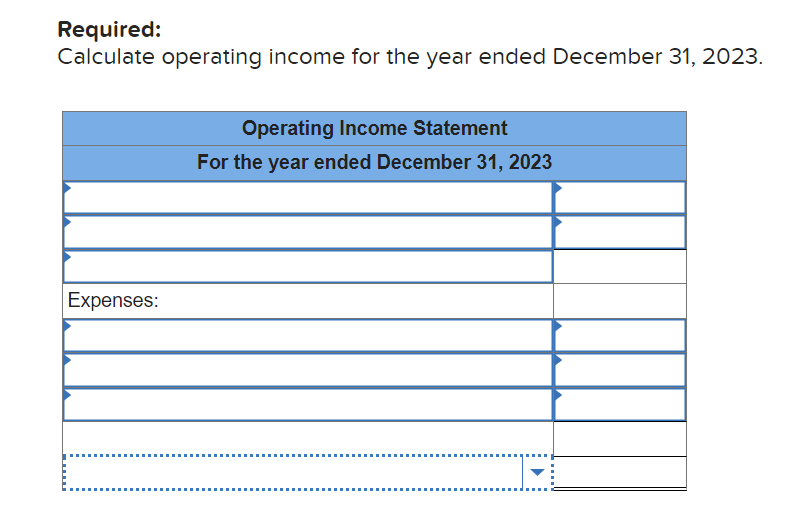Required:
Calculate operating income for the year ended December 31, 2023.
Expenses:
Operating Income Statement
For the year ended December 31, 2023