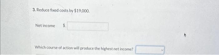 3. Reduce fixed costs by $19,000.
Net income
$.
Which course of action will produce the highest net income?