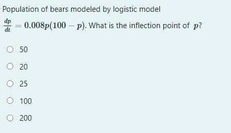 Population of bears modeled by logistic model
dt
0.008p(100 – p). What is the inflection point of p?
O 50
O 20
O 25
100
O 200
