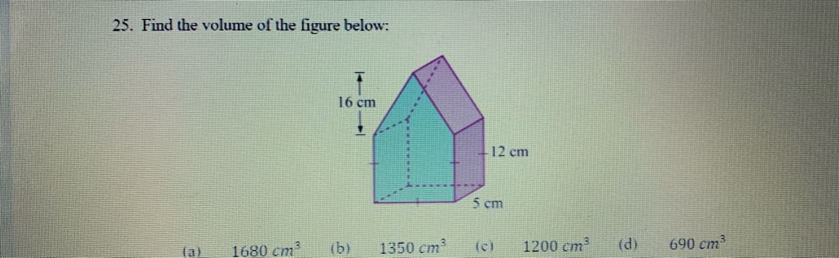25. Find the volume of the figure below:
16 сm
12 cm
5 cm
(b)
1350 cm
1200 cm
(d)
690 cm
(a)
1680 cm
(c)
