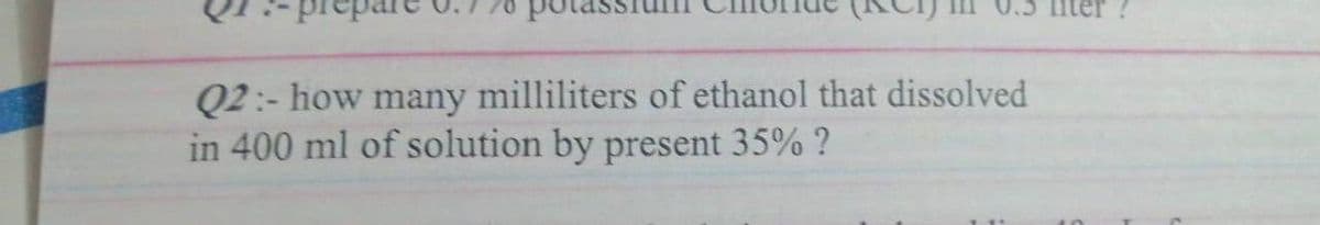 Q2 :- how many milliliters of ethanol that dissolved
in 400 ml of solution by present 35% ?
