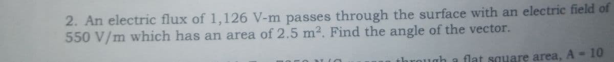 2. An electric flux of 1,126 V-m passes through the surface with an electric field of
550 V/m which has an area of 2.5 m². Find the angle of the vector.
through a flat square area, A 10
