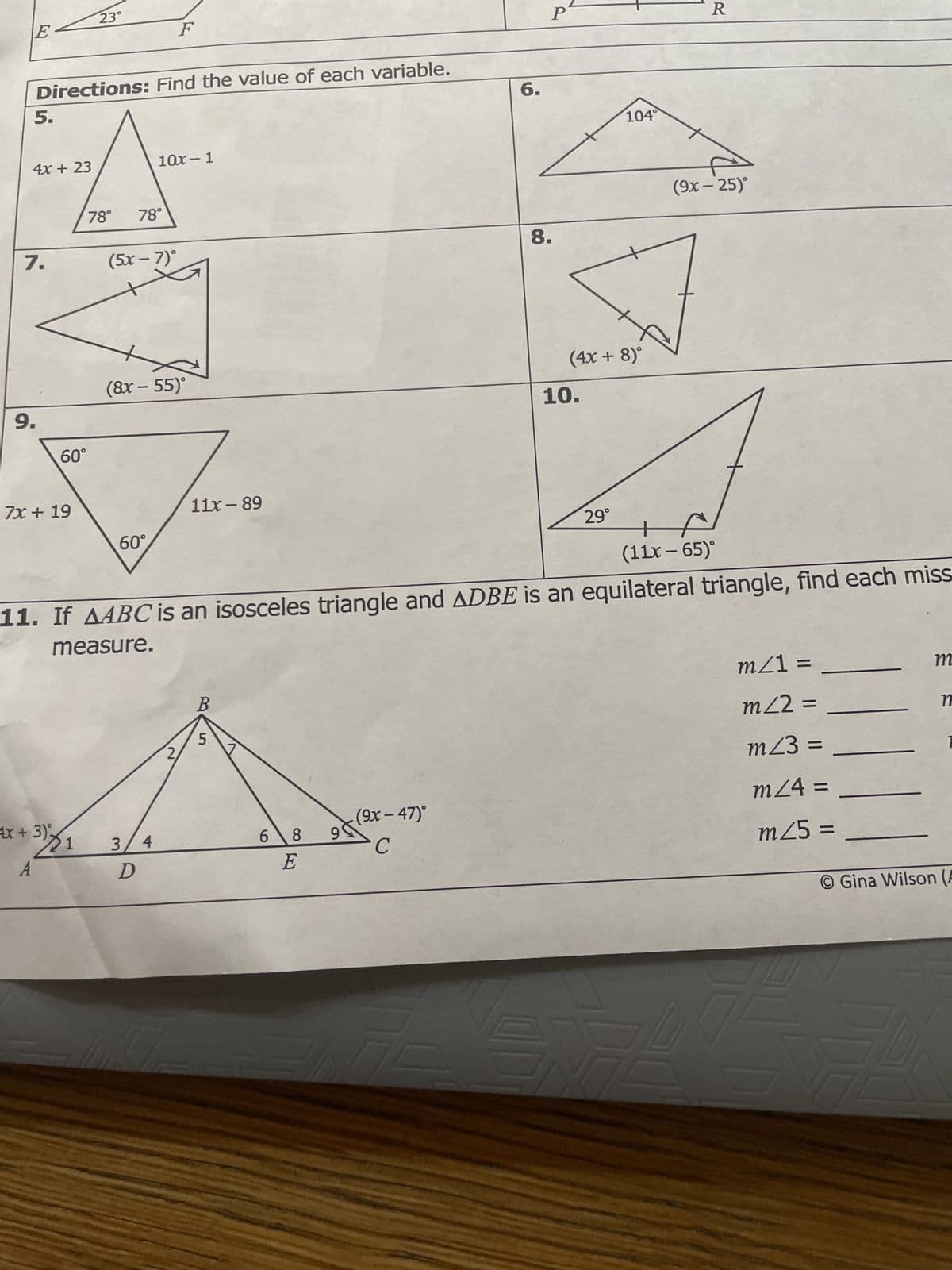 E
5.
4x + 23
Directions: Find the value of each variable.
7.
9.
60°
7x + 19
23°
4x + 3)%
31
A
78°
(5x – 7)°
78°
(8x - 55)°
60°
3
10x-1
D
F
4
2
11x-89
B
+
(11x - 65)°
11. If AABC is an isosceles triangle and ADBE is an equilateral triangle, find each miss
measure.
5
6
8
E
6.
(9x - 47)°
C
P
8.
(4x + 8)°
10.
104°
29°
R
(9x - 25)°
7
Z
m/1 =
m/2 =
m/3 =
m/4=
m25:
=
m
n
1
O Gina Wilson (A