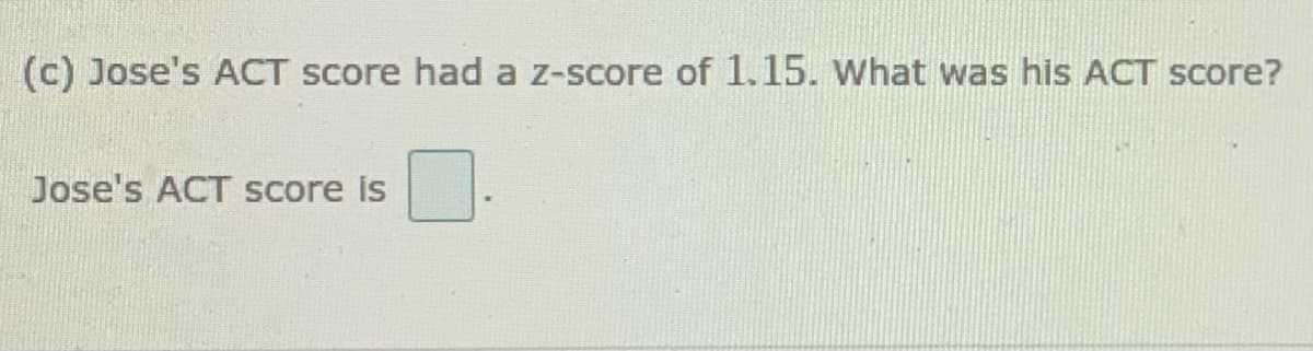 (c) Jose's ACT score had a z-score of 1.15. What was his ACT score?
Jose's ACT Score is
