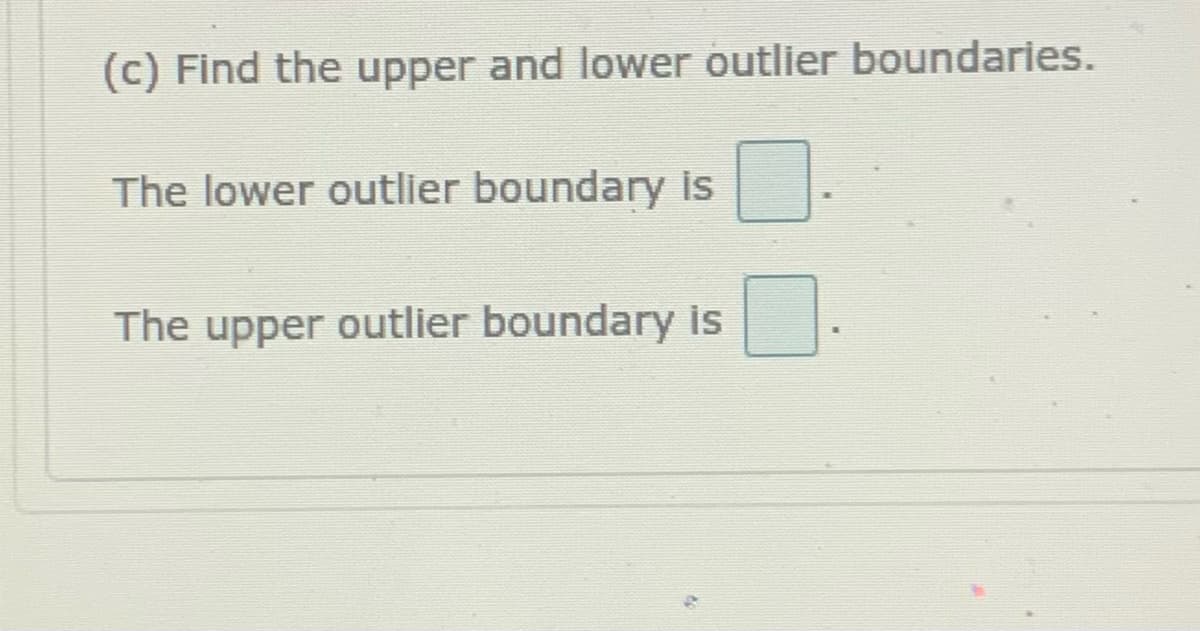 (c) Find the upper and lower outlier boundaries.
The lower outlier boundary is
The upper outlier boundary is
